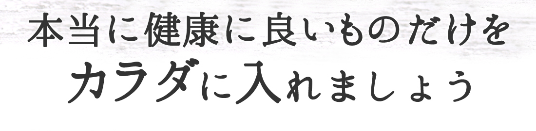 本当に健康に良いものだけをカラダに入れましょう