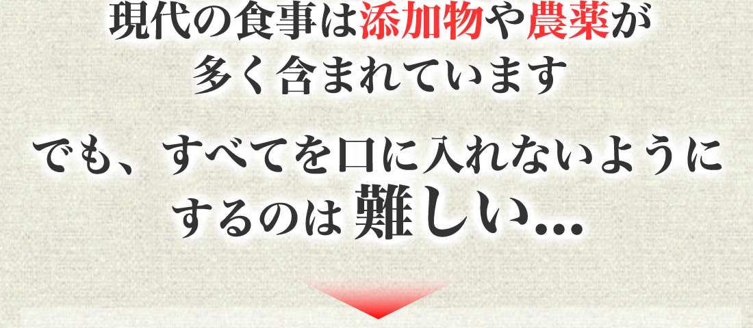 現代の食事は添加物や農薬が
多く含まれています。でも、すべてを口に入れないようにするのは難しい...