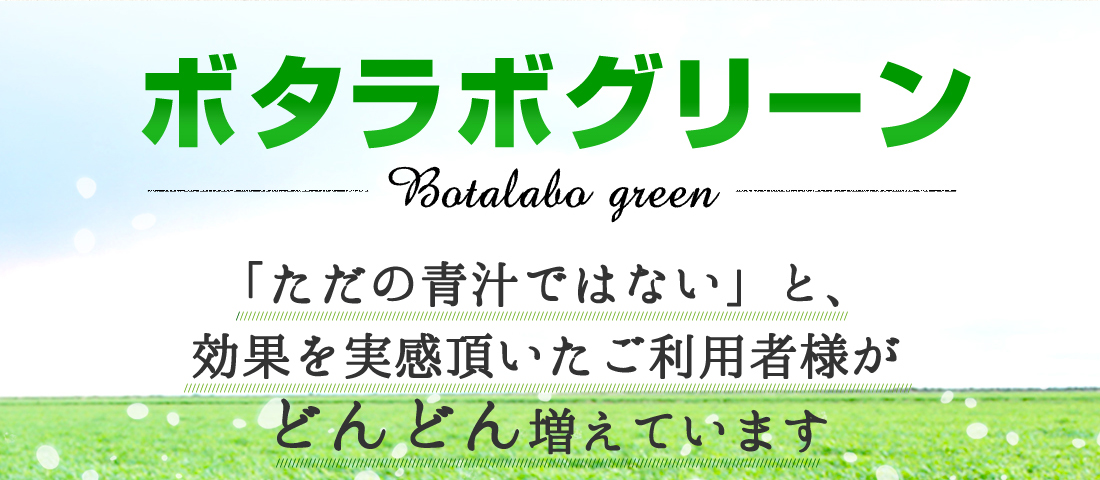 ボタラボグリーン。
「ただの青汁ではない」と、
効果を実感頂いたご利用者様が
どんどん増えています