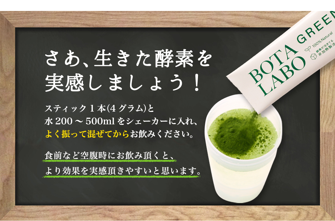 さあ、生きた酵素を
実感しましょう！
スティック1本（4グラム）と
水200～500mlをシェーカーに入れ、
よく振って混ぜてからお飲みください。
食前など空腹時にお飲み頂くと、
より効果を実感頂きやすいと思います。